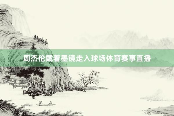 周杰伦戴着墨镜走入球场体育赛事直播