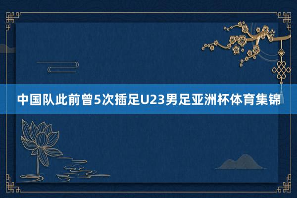 中国队此前曾5次插足U23男足亚洲杯体育集锦