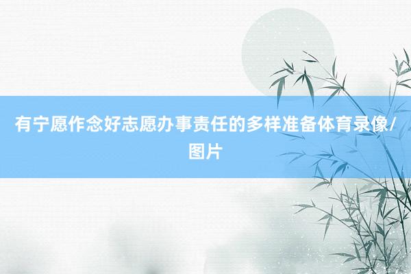 有宁愿作念好志愿办事责任的多样准备体育录像/图片