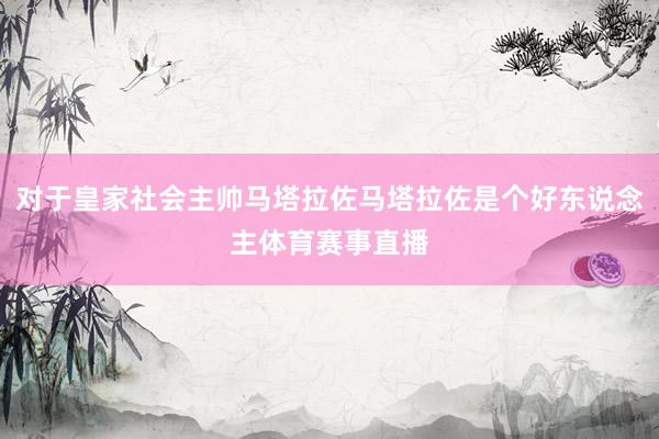 对于皇家社会主帅马塔拉佐马塔拉佐是个好东说念主体育赛事直播