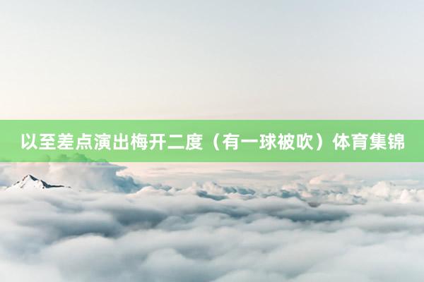 以至差点演出梅开二度（有一球被吹）体育集锦