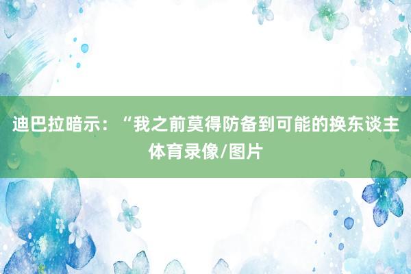 迪巴拉暗示：“我之前莫得防备到可能的换东谈主体育录像/图片