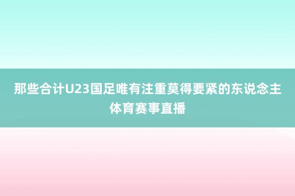那些合计U23国足唯有注重莫得要紧的东说念主体育赛事直播