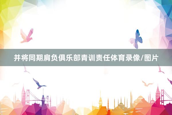 并将同期肩负俱乐部青训责任体育录像/图片