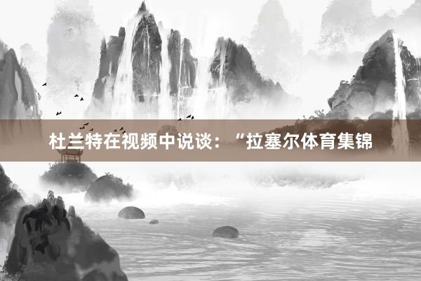 杜兰特在视频中说谈：“拉塞尔体育集锦