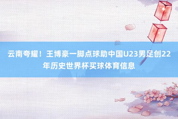 云南夸耀！王博豪一脚点球助中国U23男足创22年历史世界杯买球体育信息