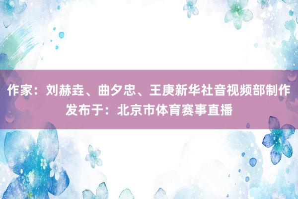 作家：刘赫垚、曲夕忠、王庚新华社音视频部制作发布于：北京市体育赛事直播