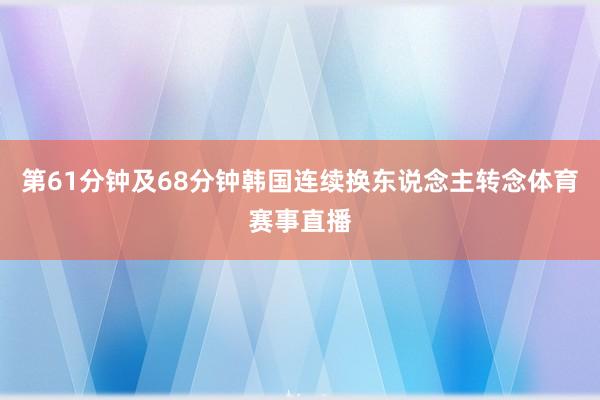 第61分钟及68分钟韩国连续换东说念主转念体育赛事直播