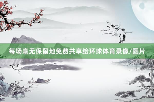 每场毫无保留地免费共享给环球体育录像/图片
