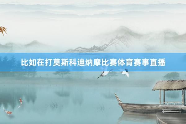 比如在打莫斯科迪纳摩比赛体育赛事直播