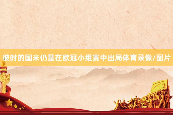 彼时的国米仍是在欧冠小组赛中出局体育录像/图片