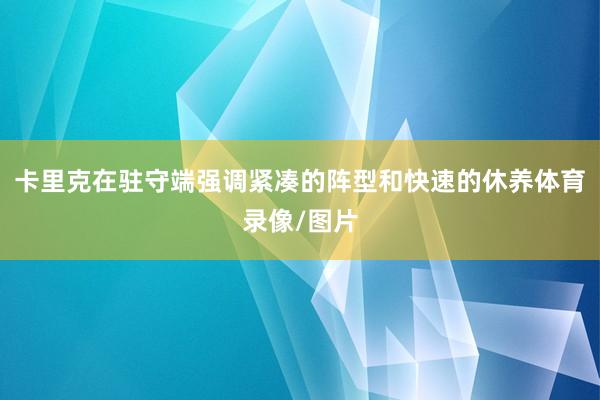 卡里克在驻守端强调紧凑的阵型和快速的休养体育录像/图片