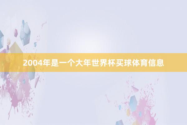 2004年是一个大年世界杯买球体育信息