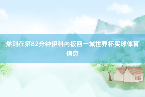 然则在第82分钟伊科内扳回一城世界杯买球体育信息