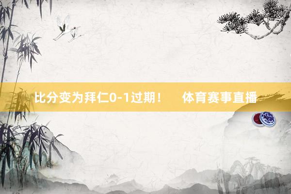 比分变为拜仁0-1过期！    体育赛事直播
