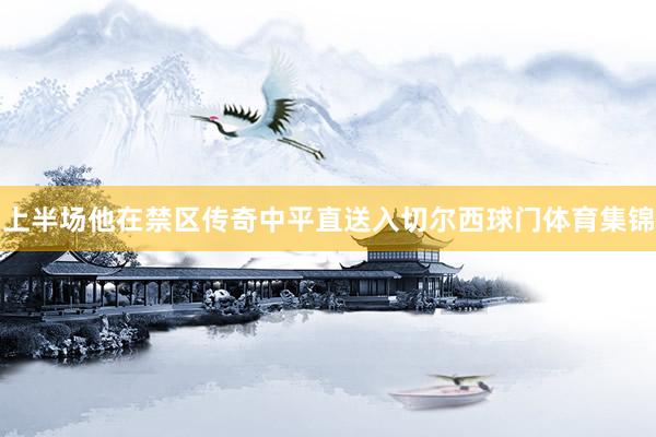 上半场他在禁区传奇中平直送入切尔西球门体育集锦
