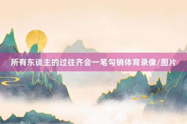 所有东谈主的过往齐会一笔勾销体育录像/图片