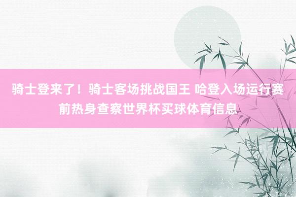骑士登来了！骑士客场挑战国王 哈登入场运行赛前热身查察世界杯买球体育信息