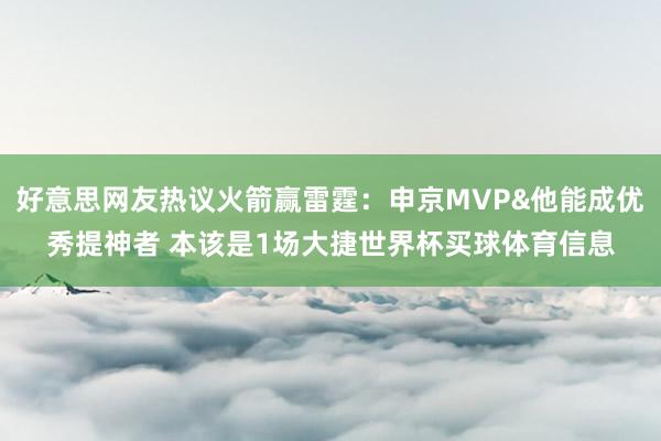 好意思网友热议火箭赢雷霆：申京MVP&他能成优秀提神者 本该是1场大捷世界杯买球体育信息
