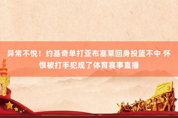异常不悦！约基奇单打亚布塞莱回身投篮不中 怀恨被打手犯规了体育赛事直播
