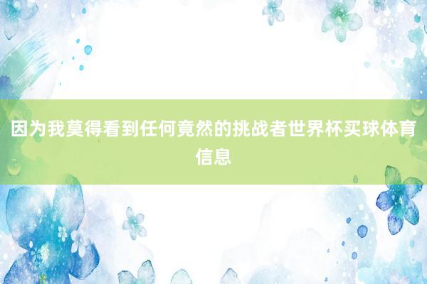 因为我莫得看到任何竟然的挑战者世界杯买球体育信息