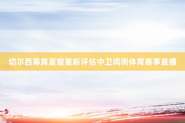 切尔西筹算夏窗重新评估中卫阛阓体育赛事直播