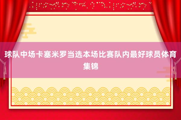 球队中场卡塞米罗当选本场比赛队内最好球员体育集锦