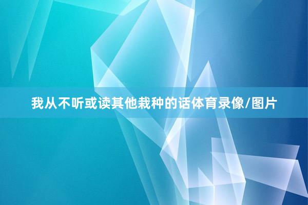 我从不听或读其他栽种的话体育录像/图片