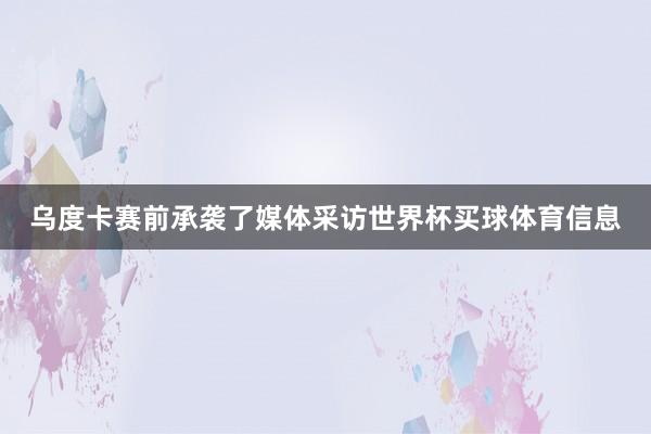 乌度卡赛前承袭了媒体采访世界杯买球体育信息
