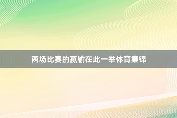 两场比赛的赢输在此一举体育集锦