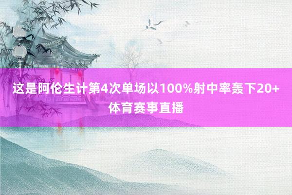 这是阿伦生计第4次单场以100%射中率轰下20+体育赛事直播
