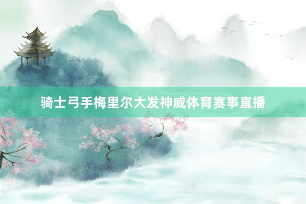 骑士弓手梅里尔大发神威体育赛事直播