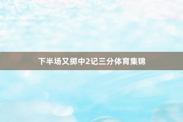 下半场又掷中2记三分体育集锦