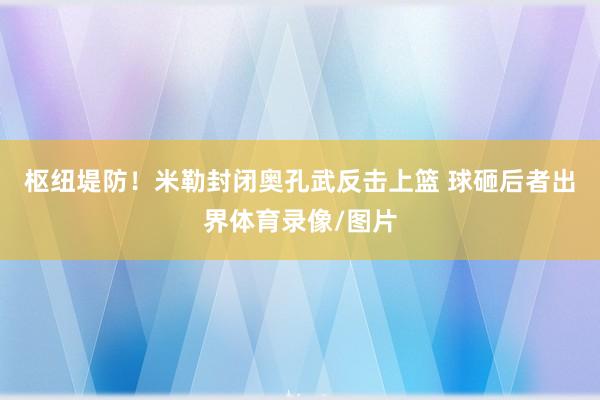 枢纽堤防！米勒封闭奥孔武反击上篮 球砸后者出界体育录像/图片