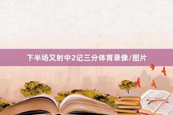 下半场又射中2记三分体育录像/图片