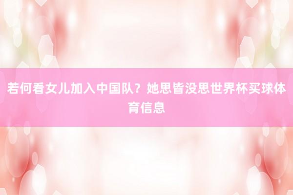 若何看女儿加入中国队？她思皆没思世界杯买球体育信息