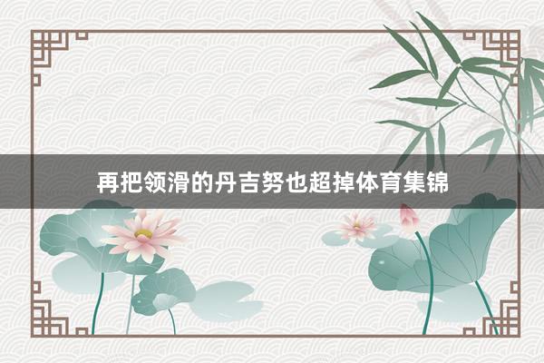 再把领滑的丹吉努也超掉体育集锦