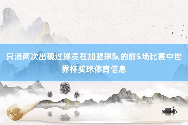 只消两次出现过球员在加盟球队的前5场比赛中世界杯买球体育信息