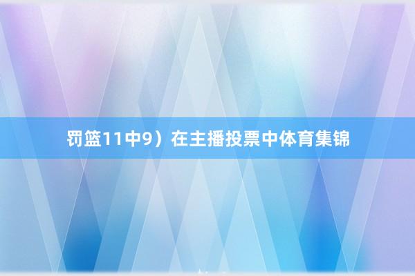 罚篮11中9）在主播投票中体育集锦