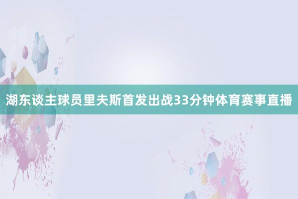 湖东谈主球员里夫斯首发出战33分钟体育赛事直播