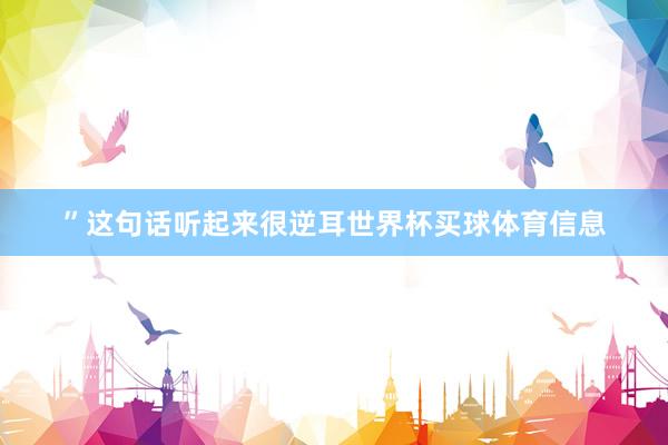 ”这句话听起来很逆耳世界杯买球体育信息