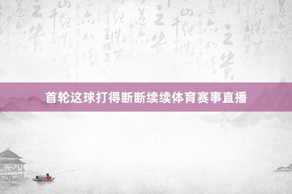 首轮这球打得断断续续体育赛事直播