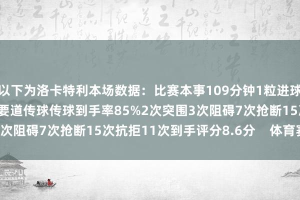 以下为洛卡特利本场数据：比赛本事109分钟1粒进球3射2正109次触球3次要道传球传球到手率85%2次突围3次阻碍7次抢断15次抗拒11次到手评分8.6分    体育赛事直播