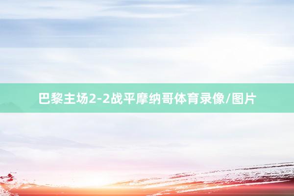 巴黎主场2-2战平摩纳哥体育录像/图片