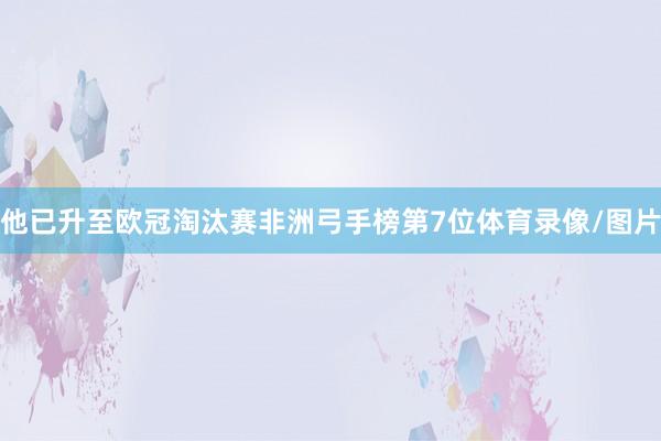 他已升至欧冠淘汰赛非洲弓手榜第7位体育录像/图片