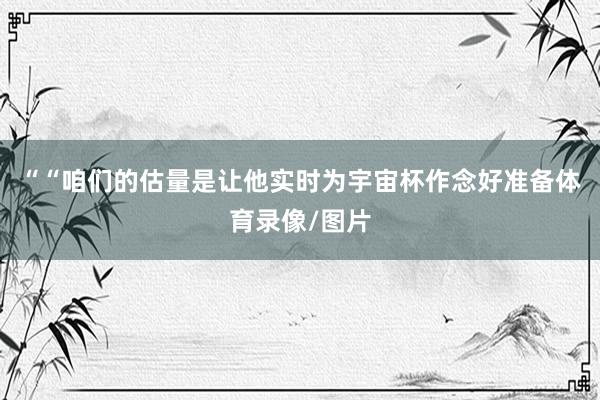 ““咱们的估量是让他实时为宇宙杯作念好准备体育录像/图片