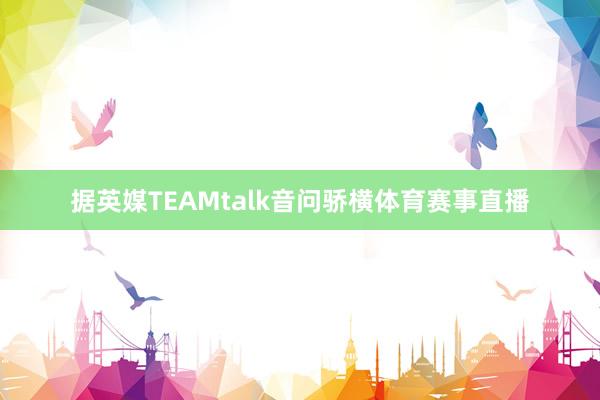 据英媒TEAMtalk音问骄横体育赛事直播