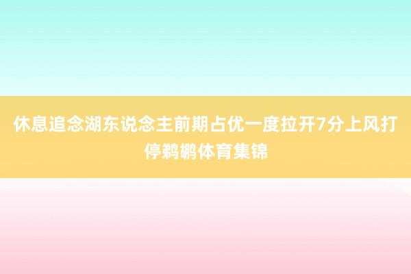 休息追念湖东说念主前期占优一度拉开7分上风打停鹈鹕体育集锦