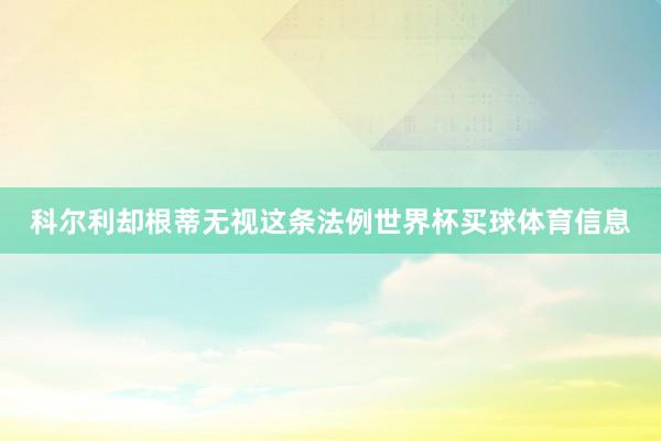 科尔利却根蒂无视这条法例世界杯买球体育信息