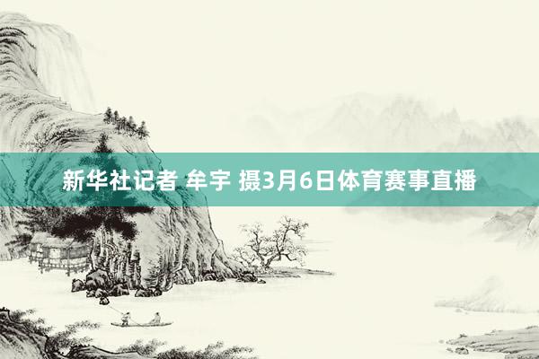 新华社记者 牟宇 摄3月6日体育赛事直播